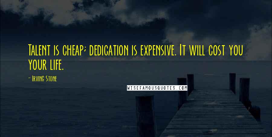 Irving Stone Quotes: Talent is cheap; dedication is expensive. It will cost you your life.