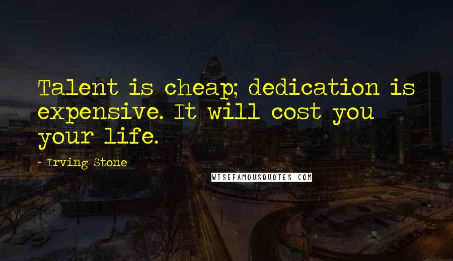 Irving Stone Quotes: Talent is cheap; dedication is expensive. It will cost you your life.