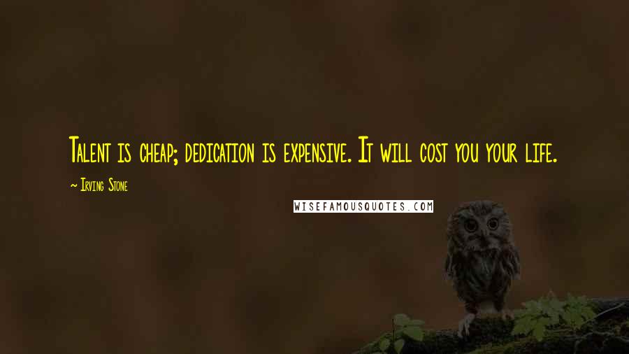 Irving Stone Quotes: Talent is cheap; dedication is expensive. It will cost you your life.