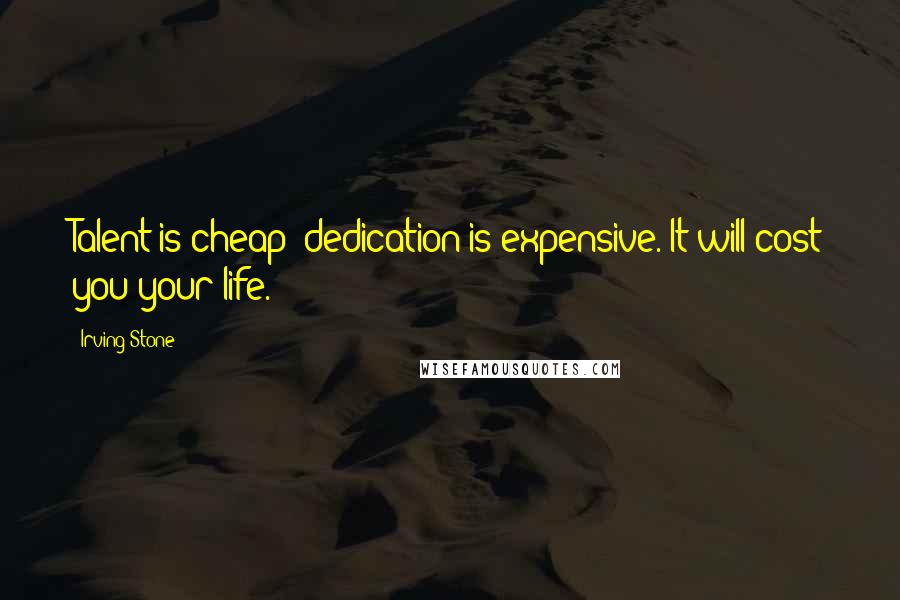 Irving Stone Quotes: Talent is cheap; dedication is expensive. It will cost you your life.