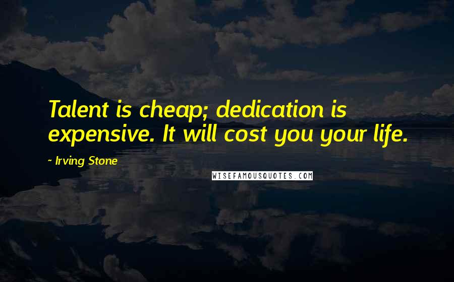 Irving Stone Quotes: Talent is cheap; dedication is expensive. It will cost you your life.