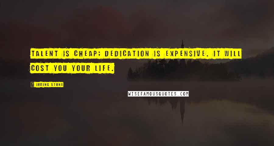 Irving Stone Quotes: Talent is cheap; dedication is expensive. It will cost you your life.