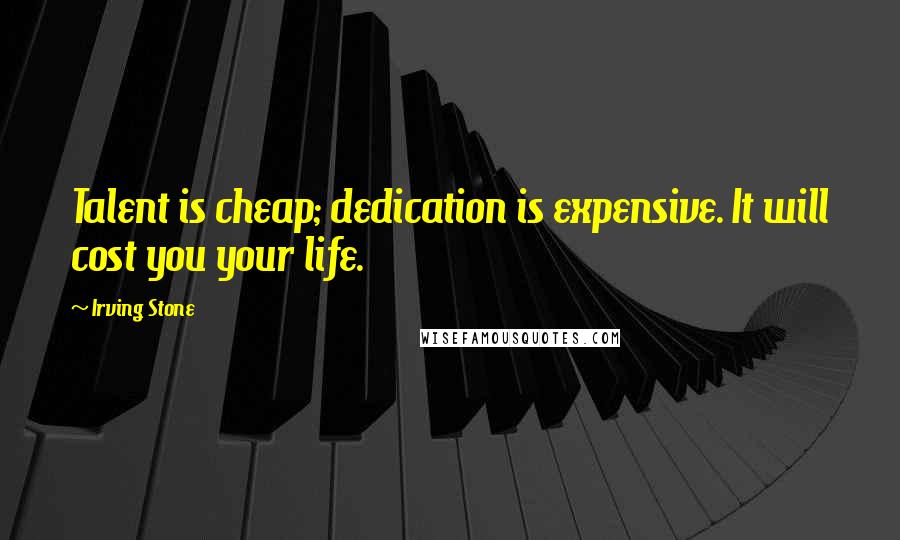 Irving Stone Quotes: Talent is cheap; dedication is expensive. It will cost you your life.