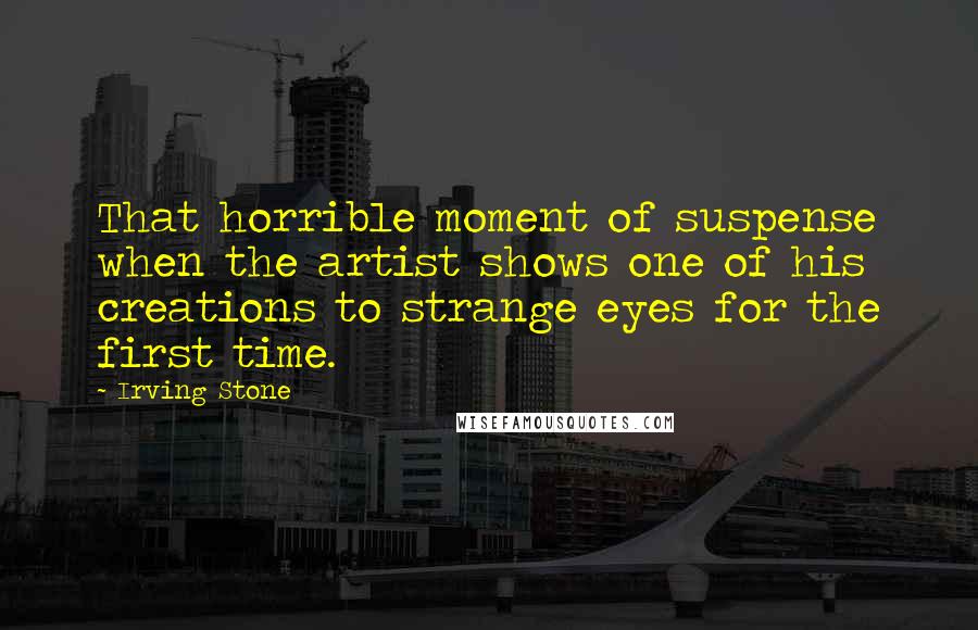 Irving Stone Quotes: That horrible moment of suspense when the artist shows one of his creations to strange eyes for the first time.