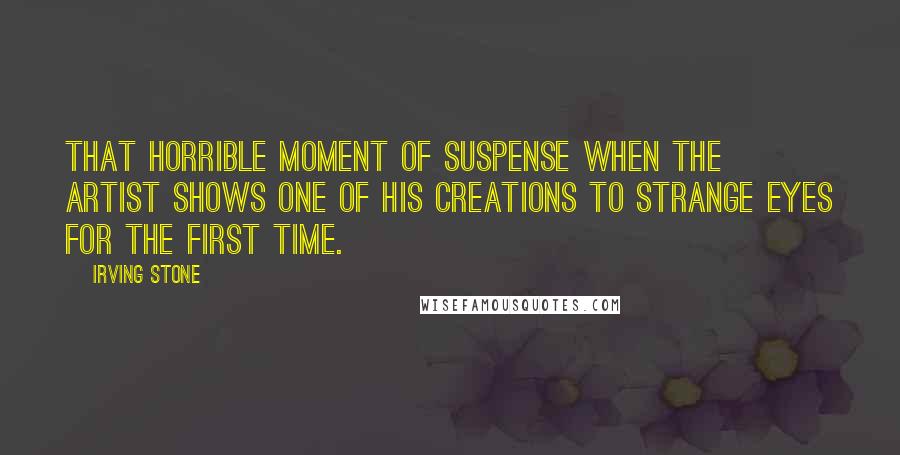 Irving Stone Quotes: That horrible moment of suspense when the artist shows one of his creations to strange eyes for the first time.