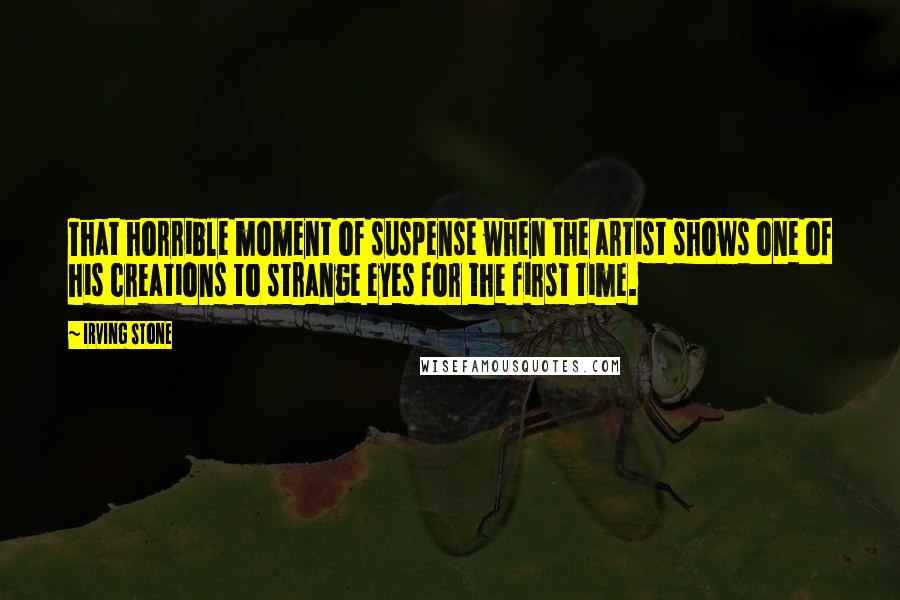 Irving Stone Quotes: That horrible moment of suspense when the artist shows one of his creations to strange eyes for the first time.
