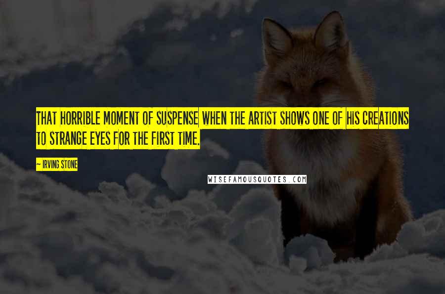 Irving Stone Quotes: That horrible moment of suspense when the artist shows one of his creations to strange eyes for the first time.
