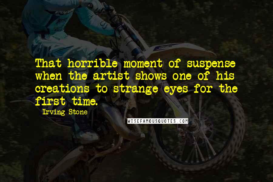 Irving Stone Quotes: That horrible moment of suspense when the artist shows one of his creations to strange eyes for the first time.