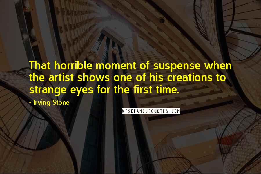 Irving Stone Quotes: That horrible moment of suspense when the artist shows one of his creations to strange eyes for the first time.
