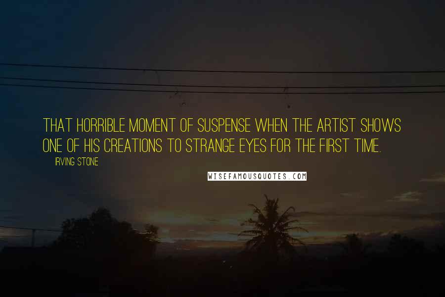 Irving Stone Quotes: That horrible moment of suspense when the artist shows one of his creations to strange eyes for the first time.