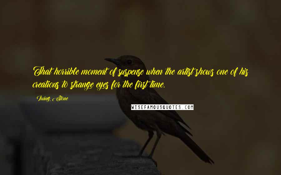 Irving Stone Quotes: That horrible moment of suspense when the artist shows one of his creations to strange eyes for the first time.