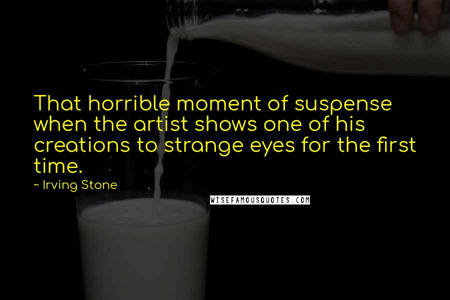 Irving Stone Quotes: That horrible moment of suspense when the artist shows one of his creations to strange eyes for the first time.