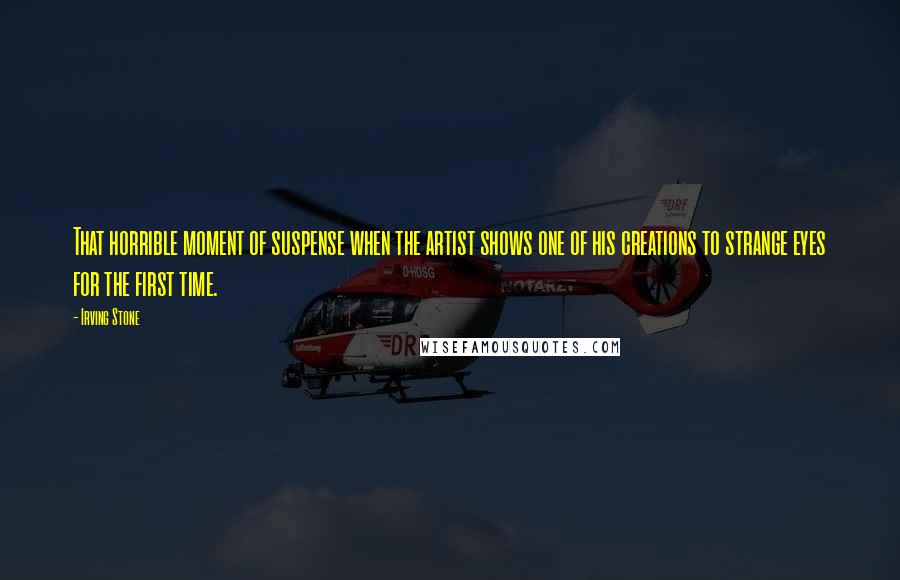 Irving Stone Quotes: That horrible moment of suspense when the artist shows one of his creations to strange eyes for the first time.