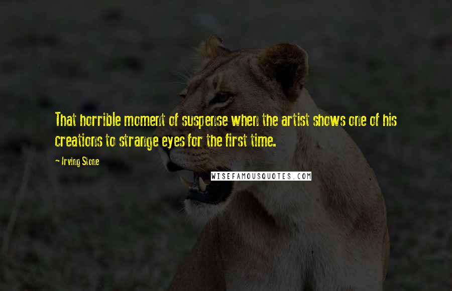 Irving Stone Quotes: That horrible moment of suspense when the artist shows one of his creations to strange eyes for the first time.