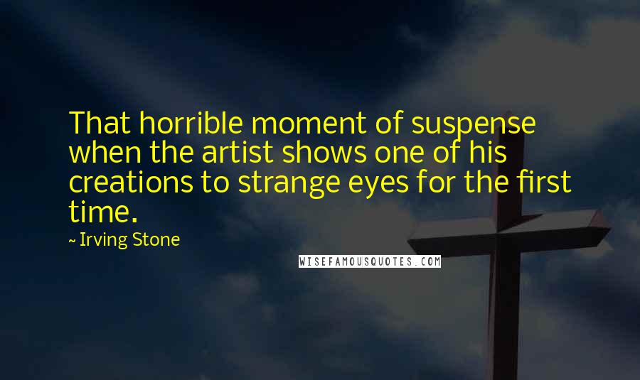 Irving Stone Quotes: That horrible moment of suspense when the artist shows one of his creations to strange eyes for the first time.