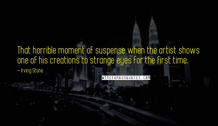 Irving Stone Quotes: That horrible moment of suspense when the artist shows one of his creations to strange eyes for the first time.