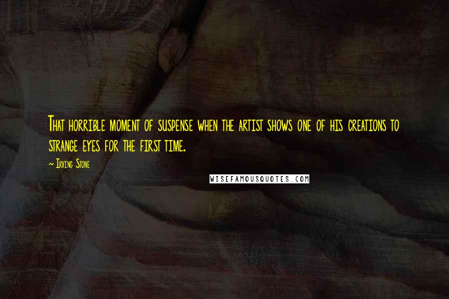 Irving Stone Quotes: That horrible moment of suspense when the artist shows one of his creations to strange eyes for the first time.