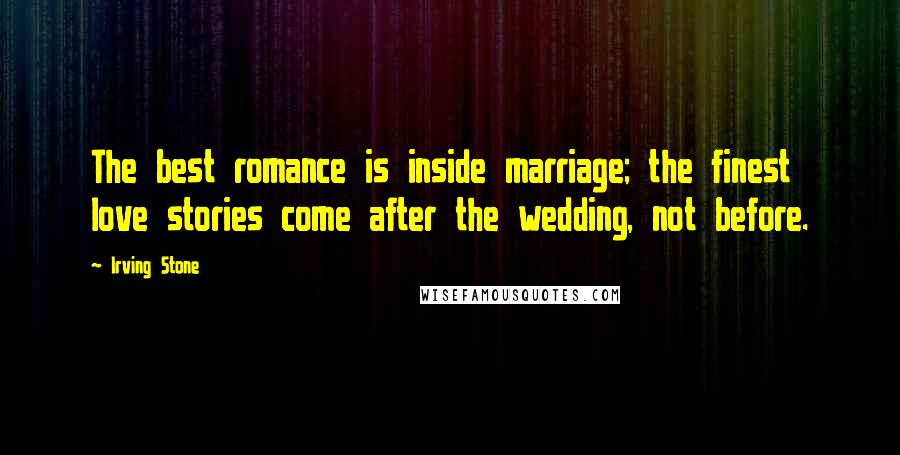 Irving Stone Quotes: The best romance is inside marriage; the finest love stories come after the wedding, not before.