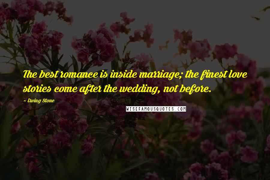 Irving Stone Quotes: The best romance is inside marriage; the finest love stories come after the wedding, not before.