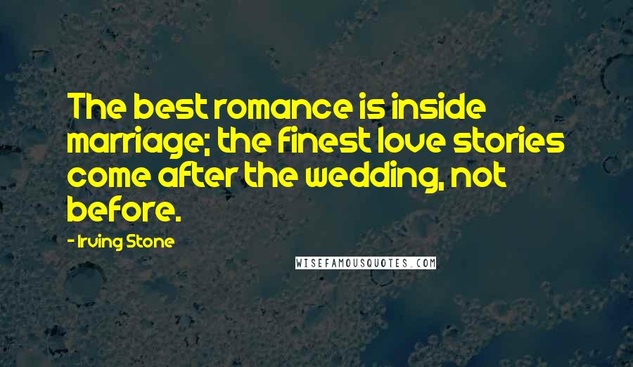 Irving Stone Quotes: The best romance is inside marriage; the finest love stories come after the wedding, not before.