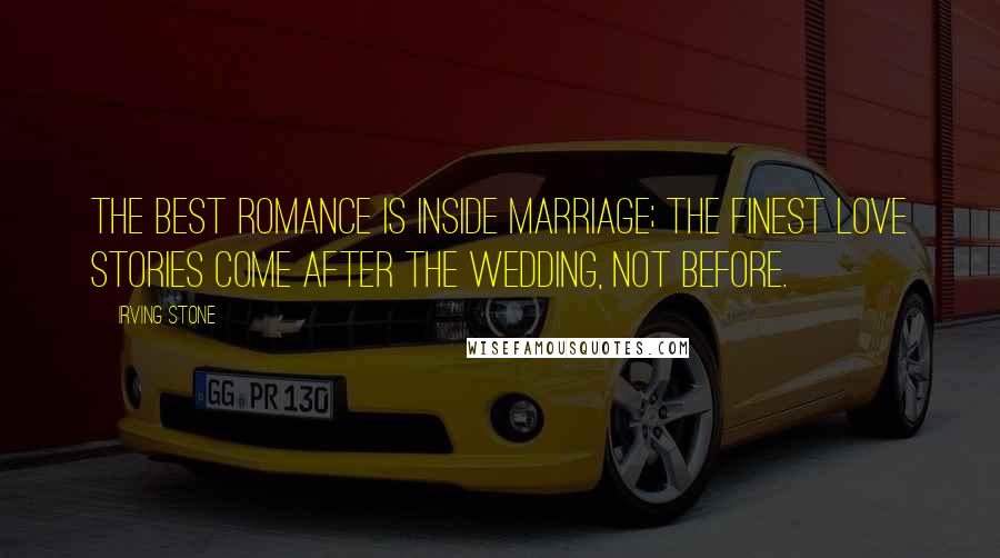 Irving Stone Quotes: The best romance is inside marriage; the finest love stories come after the wedding, not before.