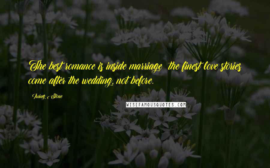 Irving Stone Quotes: The best romance is inside marriage; the finest love stories come after the wedding, not before.