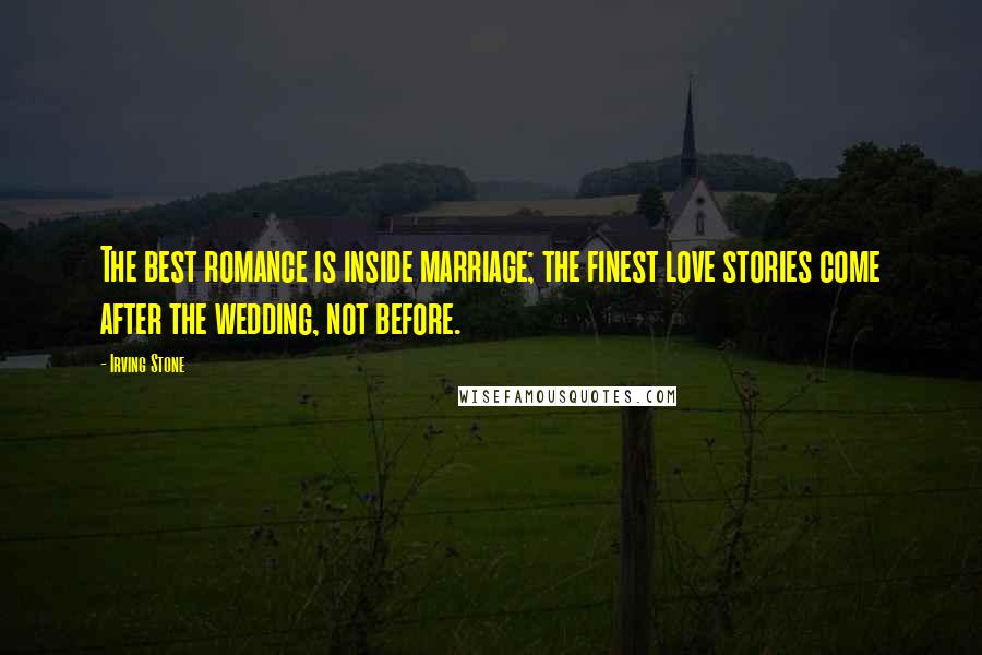 Irving Stone Quotes: The best romance is inside marriage; the finest love stories come after the wedding, not before.