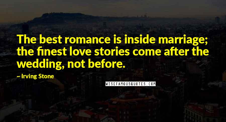 Irving Stone Quotes: The best romance is inside marriage; the finest love stories come after the wedding, not before.