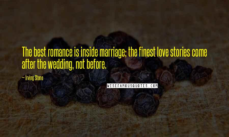 Irving Stone Quotes: The best romance is inside marriage; the finest love stories come after the wedding, not before.