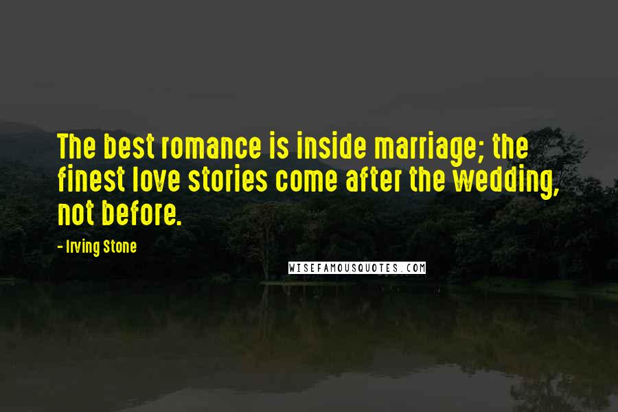 Irving Stone Quotes: The best romance is inside marriage; the finest love stories come after the wedding, not before.