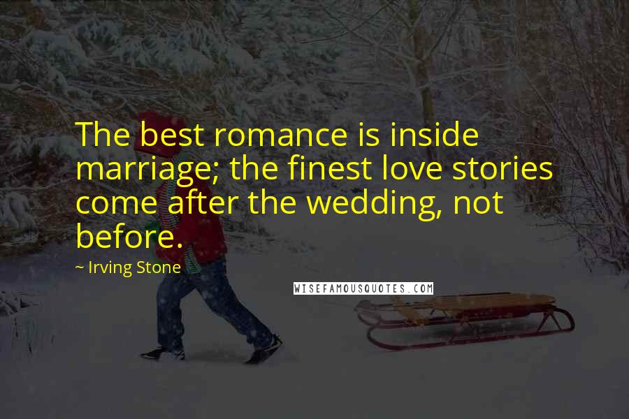 Irving Stone Quotes: The best romance is inside marriage; the finest love stories come after the wedding, not before.