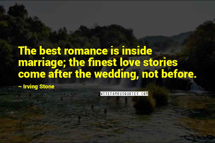 Irving Stone Quotes: The best romance is inside marriage; the finest love stories come after the wedding, not before.