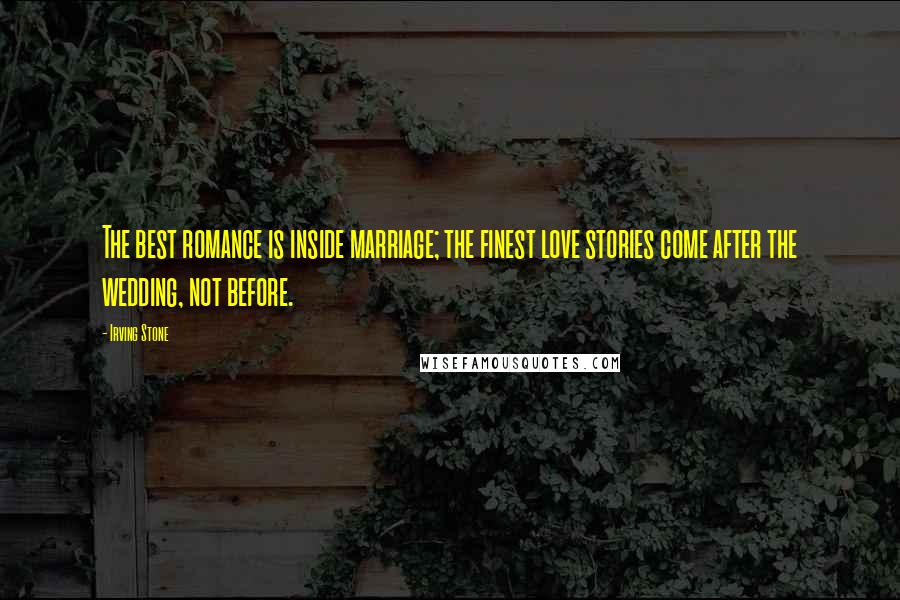 Irving Stone Quotes: The best romance is inside marriage; the finest love stories come after the wedding, not before.