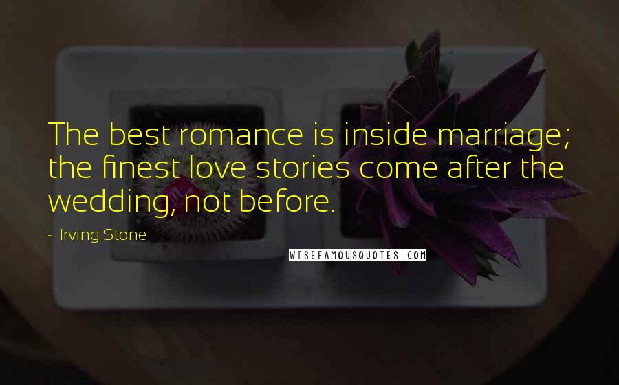 Irving Stone Quotes: The best romance is inside marriage; the finest love stories come after the wedding, not before.