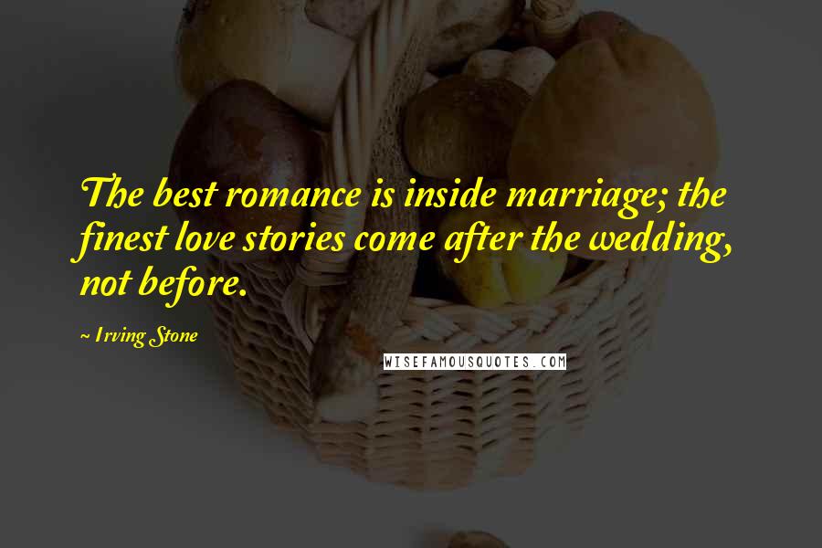 Irving Stone Quotes: The best romance is inside marriage; the finest love stories come after the wedding, not before.