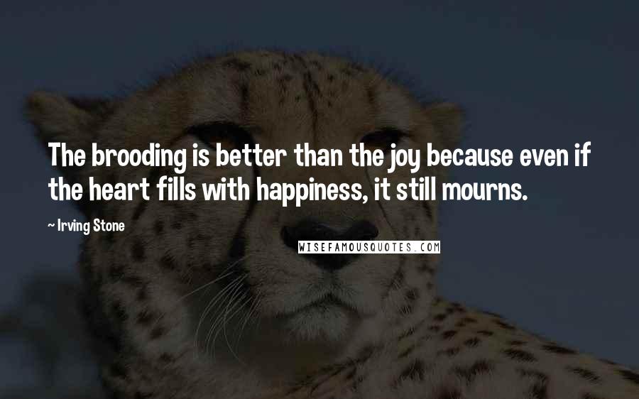 Irving Stone Quotes: The brooding is better than the joy because even if the heart fills with happiness, it still mourns.
