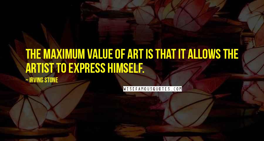 Irving Stone Quotes: The maximum value of art is that it allows the artist to express himself.