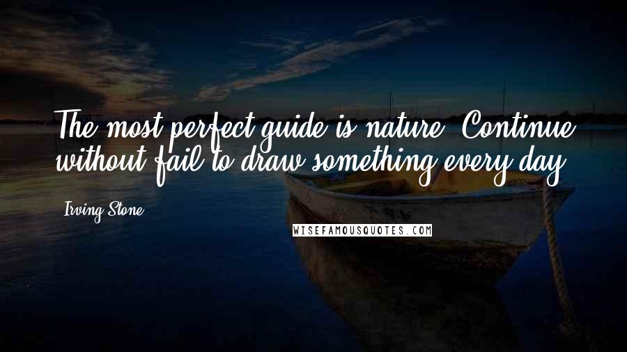 Irving Stone Quotes: The most perfect guide is nature. Continue without fail to draw something every day.