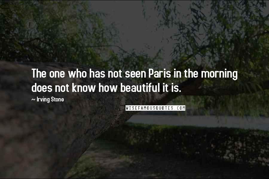 Irving Stone Quotes: The one who has not seen Paris in the morning does not know how beautiful it is.