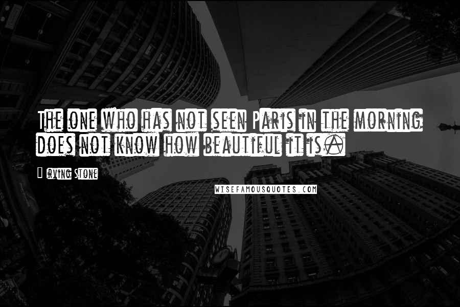 Irving Stone Quotes: The one who has not seen Paris in the morning does not know how beautiful it is.