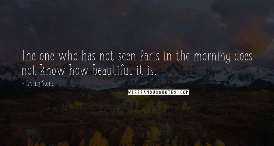 Irving Stone Quotes: The one who has not seen Paris in the morning does not know how beautiful it is.