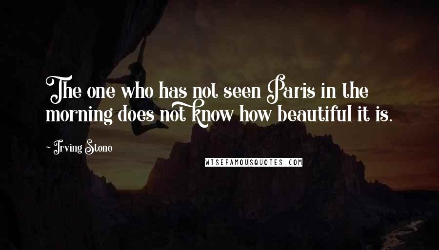 Irving Stone Quotes: The one who has not seen Paris in the morning does not know how beautiful it is.