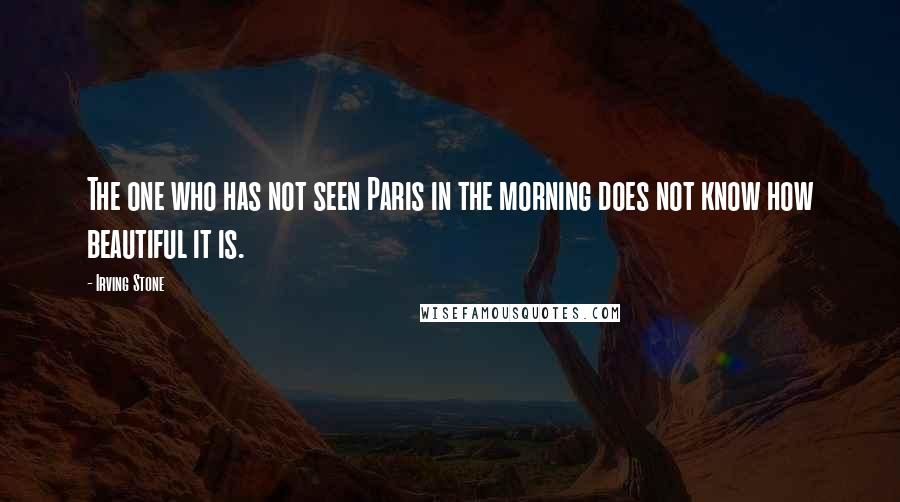 Irving Stone Quotes: The one who has not seen Paris in the morning does not know how beautiful it is.