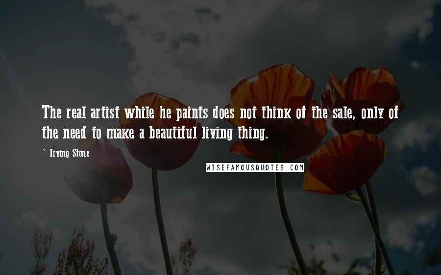 Irving Stone Quotes: The real artist while he paints does not think of the sale, only of the need to make a beautiful living thing.