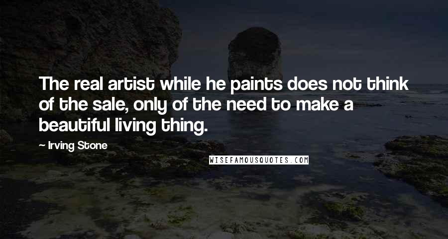 Irving Stone Quotes: The real artist while he paints does not think of the sale, only of the need to make a beautiful living thing.