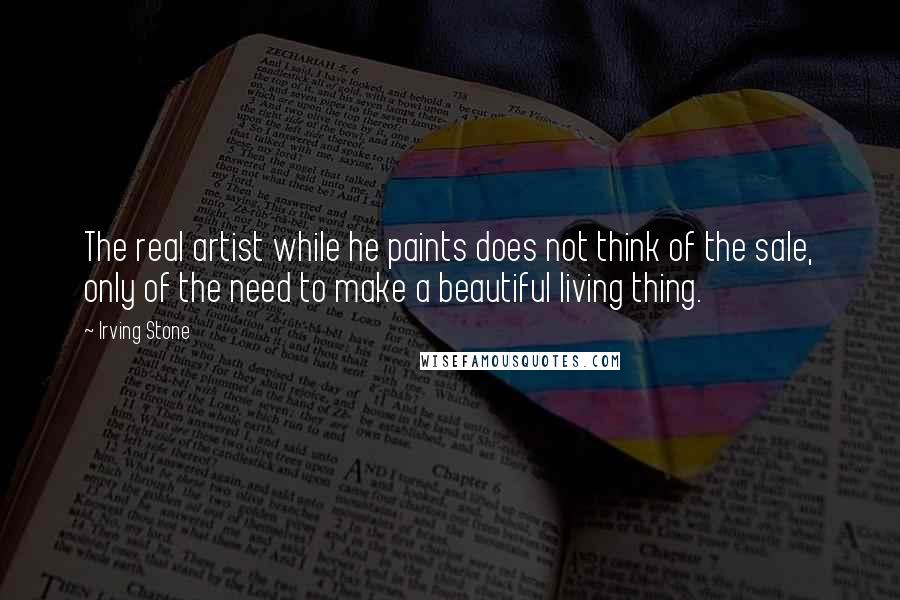 Irving Stone Quotes: The real artist while he paints does not think of the sale, only of the need to make a beautiful living thing.