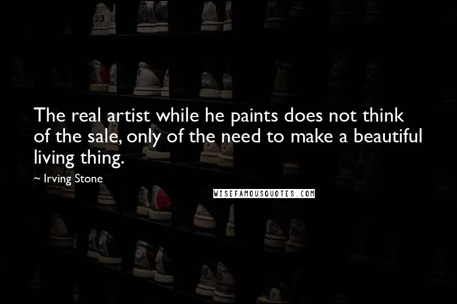 Irving Stone Quotes: The real artist while he paints does not think of the sale, only of the need to make a beautiful living thing.