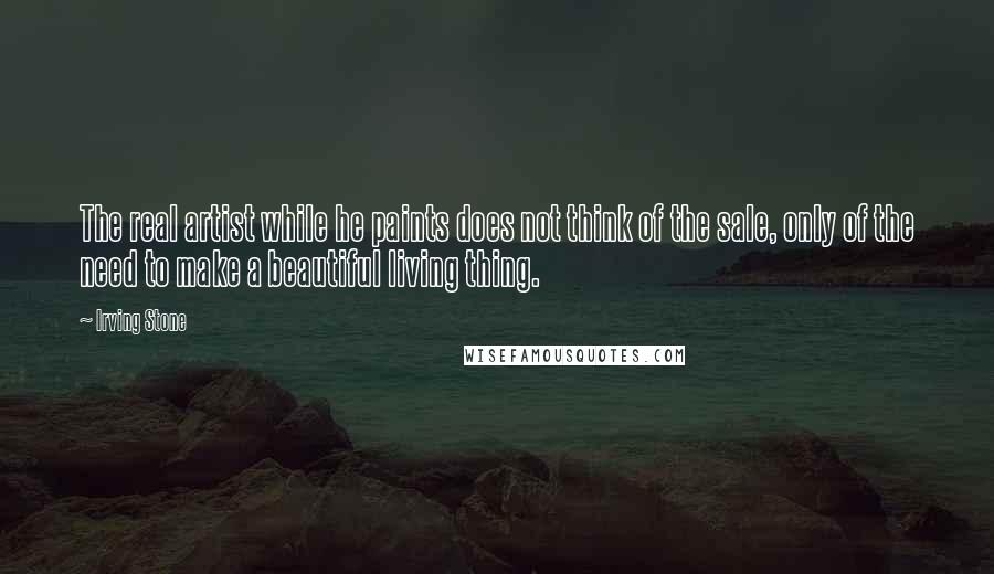 Irving Stone Quotes: The real artist while he paints does not think of the sale, only of the need to make a beautiful living thing.