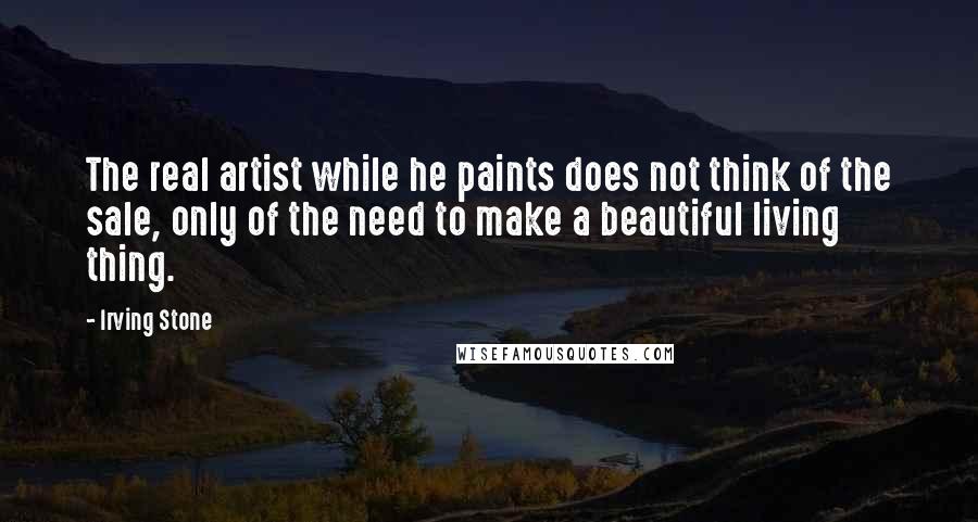 Irving Stone Quotes: The real artist while he paints does not think of the sale, only of the need to make a beautiful living thing.