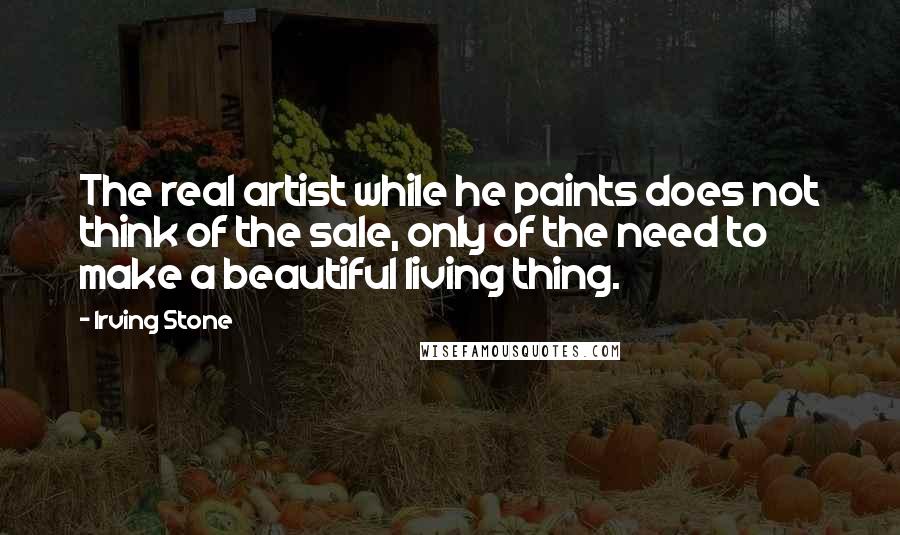 Irving Stone Quotes: The real artist while he paints does not think of the sale, only of the need to make a beautiful living thing.